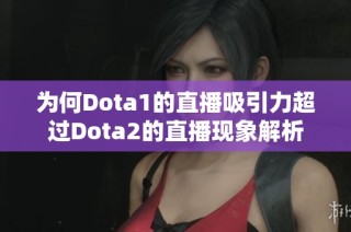 為何Dota1的直播吸引力超過Dota2的直播現(xiàn)象解析