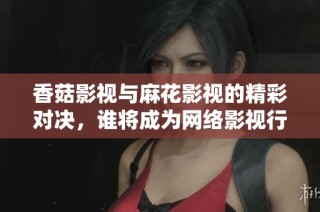 香菇影視與麻花影視的精彩對決，誰將成為網(wǎng)絡(luò)影視行業(yè)的領(lǐng)軍者