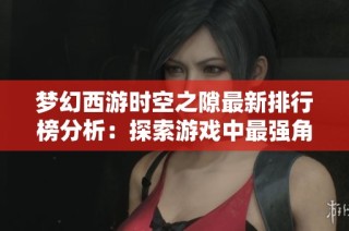 夢(mèng)幻西游時(shí)空之隙最新排行榜分析：探索游戲中最強(qiáng)角色與實(shí)力巔峰的秘密