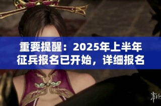 重要提醒：2025年上半年征兵報名已開始，詳細(xì)報名攻略為你全解析！