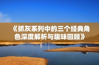 《抓灰系列中的三個經(jīng)典角色深度解析與趣味回顧》