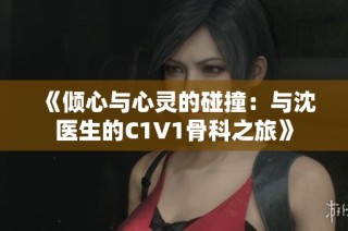 《傾心與心靈的碰撞：與沈醫(yī)生的C1V1骨科之旅》