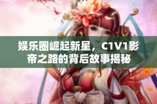 娛樂圈崛起新星，C1V1影帝之路的背后故事揭秘