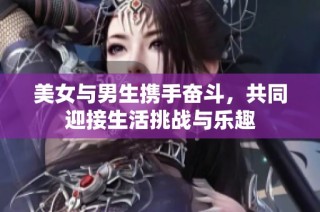 美女與男生攜手奮斗，共同迎接生活挑戰(zhàn)與樂趣