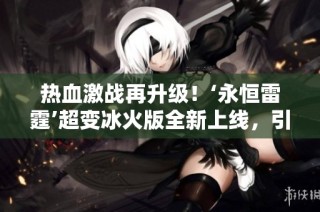 熱血激戰(zhàn)再升級(jí)！‘永恒雷霆’超變冰火版全新上線，引領(lǐng)玩家體驗(yàn)極致爽快對決