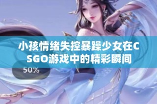 小孩情緒失控暴躁少女在CSGO游戲中的精彩瞬間