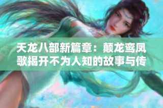 天龍八部新篇章：顛龍鸞鳳歌揭開不為人知的故事與傳奇