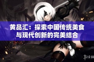 黃品匯：探索中國傳統(tǒng)美食與現(xiàn)代創(chuàng)新的完美結(jié)合