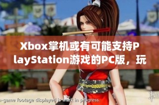 Xbox掌機或有可能支持PlayStation游戲的PC版，玩法大揭秘！
