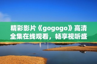 精彩影片《gogogo》高清全集在線觀看，暢享視聽盛宴不容錯(cuò)過