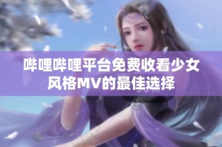 嗶哩嗶哩平臺(tái)免費(fèi)收看少女風(fēng)格MV的最佳選擇