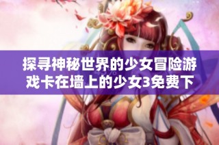 探尋神秘世界的少女冒險(xiǎn)游戲卡在墻上的少女3免費(fèi)下載體驗(yàn)