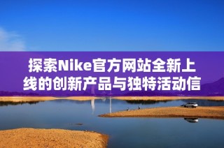探索Nike官方網(wǎng)站全新上線的創(chuàng)新產(chǎn)品與獨(dú)特活動(dòng)信息