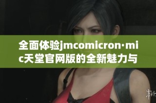 全面體驗jmcomicron·mic天堂官網版的全新魅力與精彩功能