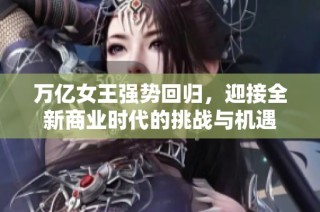 萬億女王強(qiáng)勢(shì)回歸，迎接全新商業(yè)時(shí)代的挑戰(zhàn)與機(jī)遇