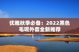 優(yōu)雅秋季必備：2022黑色毛呢外套全新推薦