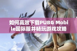 如何高效下載PUBG Mobile國際服并暢玩游戲攻略
