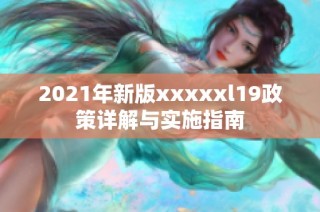 2021年新版xxxxxl19政策詳解與實施指南