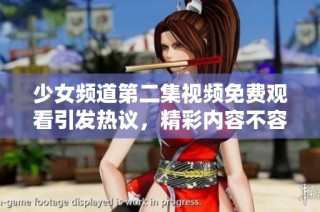 少女頻道第二集視頻免費觀看引發(fā)熱議，精彩內(nèi)容不容錯過