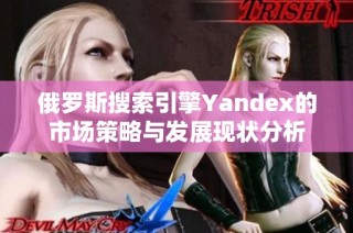 俄羅斯搜索引擎Yandex的市場策略與發(fā)展現(xiàn)狀分析