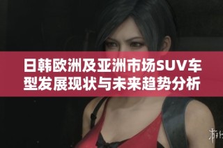 日韓歐洲及亞洲市場SUV車型發(fā)展現(xiàn)狀與未來趨勢分析