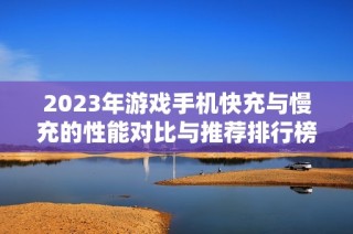 2023年游戲手機(jī)快充與慢充的性能對(duì)比與推薦排行榜