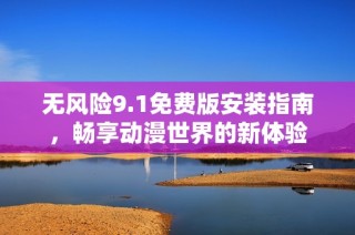 無風(fēng)險9.1免費版安裝指南，暢享動漫世界的新體驗