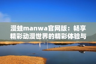 漫蛙manwa官網(wǎng)版：暢享精彩動漫世界的精彩體驗與探索