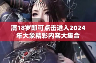滿18歲即可點(diǎn)擊進(jìn)入2024年大象精彩內(nèi)容大集合