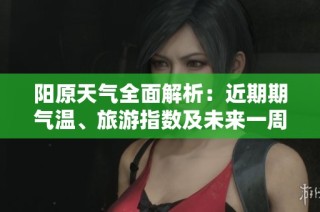 陽原天氣全面解析：近期期氣溫、旅游指數(shù)及未來一周天氣趨勢預(yù)報