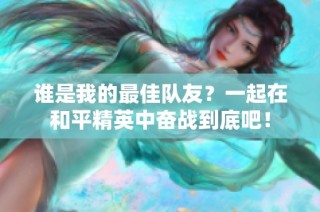 誰是我的最佳隊友？一起在和平精英中奮戰(zhàn)到底吧！