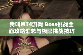 我叫MT4游戲 Boss挑戰(zhàn)全面攻略匯總與極限挑戰(zhàn)技巧解析