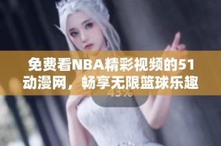 免費(fèi)看NBA精彩視頻的51動漫網(wǎng)，暢享無限籃球樂趣與激情對決