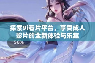 探索9i看片平臺，享受成人影片的全新體驗與樂趣