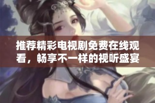 推薦精彩電視劇免費(fèi)在線觀看，暢享不一樣的視聽盛宴