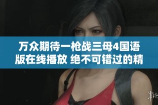 萬(wàn)眾期待一槍戰(zhàn)三母4國(guó)語(yǔ)版在線播放 絕不可錯(cuò)過(guò)的精彩影片