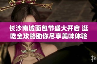 長沙南城面包節(jié)盛大開啟 逛吃全攻略助你盡享美味體驗(yàn)！