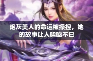 炮灰美人的命運被操控，她的故事讓人唏噓不已