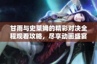 甘雨與史萊姆的精彩對決全程觀看攻略，盡享動畫盛宴