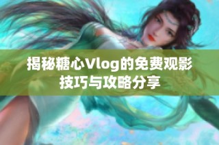 揭秘糖心Vlog的免費(fèi)觀影技巧與攻略分享