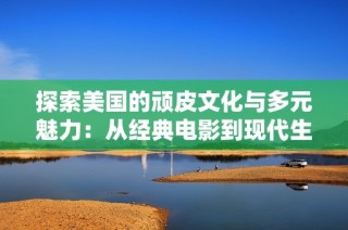 探索美國的頑皮文化與多元魅力：從經(jīng)典電影到現(xiàn)代生活的全景視角