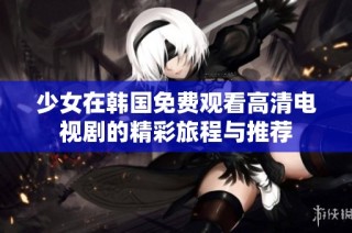 少女在韓國免費(fèi)觀看高清電視劇的精彩旅程與推薦