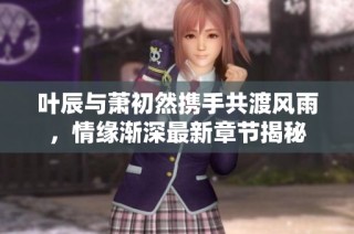 葉辰與蕭初然攜手共渡風(fēng)雨，情緣漸深最新章節(jié)揭秘