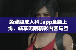 免費版成人抖抈app全新上線，暢享無限精彩內容與互動體驗