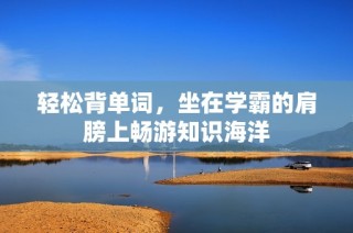 輕松背單詞，坐在學(xué)霸的肩膀上暢游知識海洋