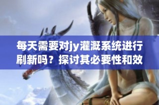 每天需要對(duì)jy灌溉系統(tǒng)進(jìn)行刷新嗎？探討其必要性和效果