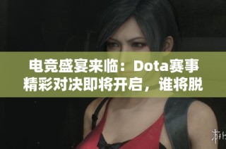 電競盛宴來臨：Dota賽事精彩對決即將開啟，誰將脫穎而出稱霸賽場