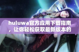 huluwa官方應(yīng)用下載指南，讓你輕松獲取最新版本的安裝方法