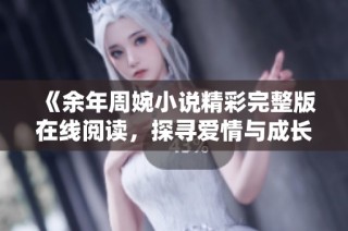 《余年周婉小說精彩完整版在線閱讀，探尋愛情與成長的動人故事》