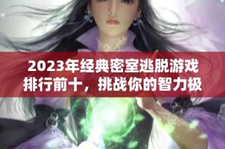 2023年經(jīng)典密室逃脫游戲排行前十，挑戰(zhàn)你的智力極限！